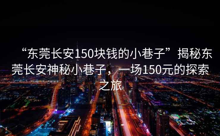 “東莞長安150塊錢的小巷子”揭秘東莞長安神秘小巷子，一場150元的探索之旅
