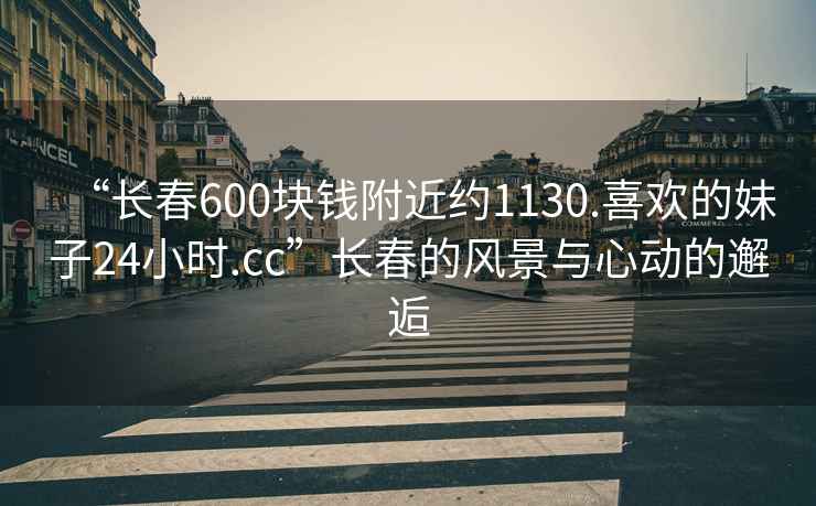 “長春600塊錢附近約1130.喜歡的妹子24小時.cc”長春的風景與心動的邂逅