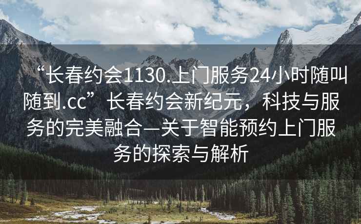“長春約會1130.上門服務24小時隨叫隨到.cc”長春約會新紀元，科技與服務的完美融合—關于智能預約上門服務的探索與解析