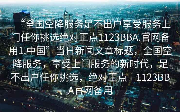 “全國空降服務足不出戶享受服務上門任你挑選絕對正點1123BBA.官網備用1.中國”當日新聞文章標題，全國空降服務，享受上門服務的新時代，足不出戶任你挑選，絕對正點—1123BBA官網備用