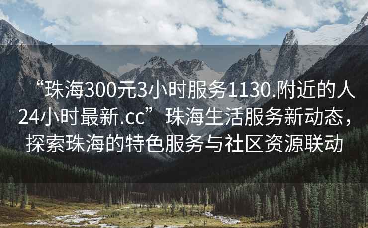 “珠海300元3小時服務1130.附近的人24小時最新.cc”珠海生活服務新動態，探索珠海的特色服務與社區資源聯動