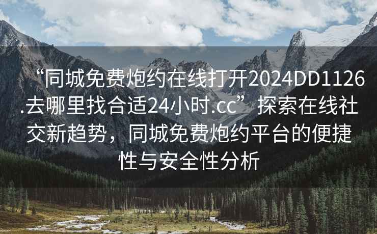“同城免費炮約在線打開2024DD1126.去哪里找合適24小時.cc”探索在線社交新趨勢，同城免費炮約平臺的便捷性與安全性分析