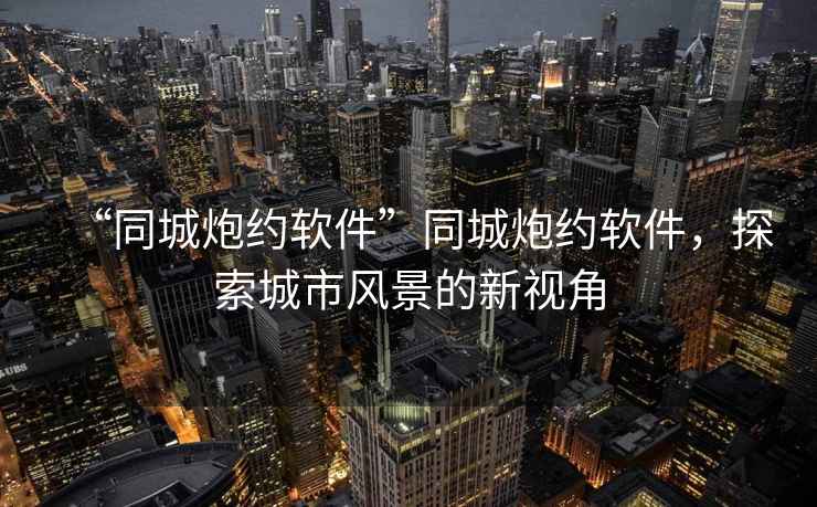“同城炮約軟件”同城炮約軟件，探索城市風景的新視角