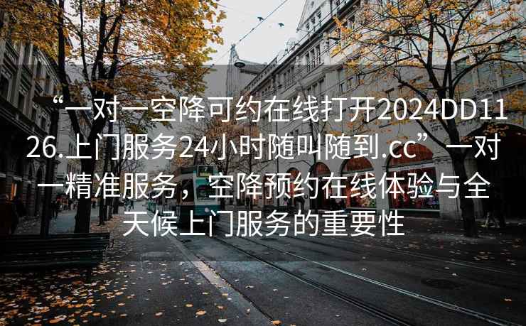 “一對一空降可約在線打開2024DD1126.上門服務24小時隨叫隨到.cc”一對一精準服務，空降預約在線體驗與全天候上門服務的重要性