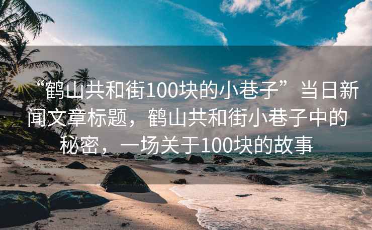 “鶴山共和街100塊的小巷子”當(dāng)日新聞文章標(biāo)題，鶴山共和街小巷子中的秘密，一場關(guān)于100塊的故事