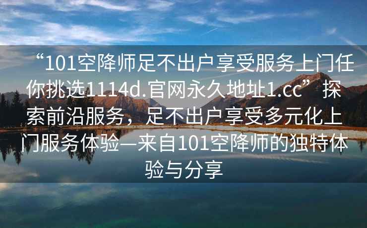 “101空降師足不出戶享受服務上門任你挑選1114d.官網永久地址1.cc”探索前沿服務，足不出戶享受多元化上門服務體驗—來自101空降師的獨特體驗與分享