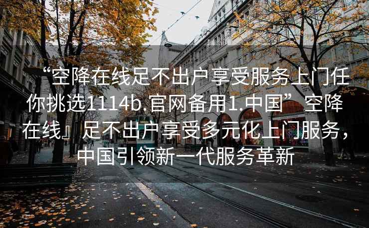 “空降在線足不出戶享受服務上門任你挑選1114b.官網備用1.中國”空降在線』足不出戶享受多元化上門服務，中國引領新一代服務革新