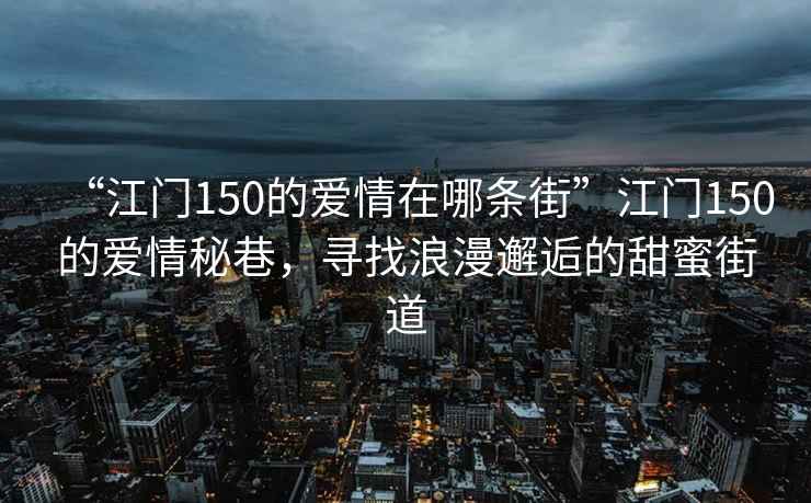 “江門150的愛情在哪條街”江門150的愛情秘巷，尋找浪漫邂逅的甜蜜街道