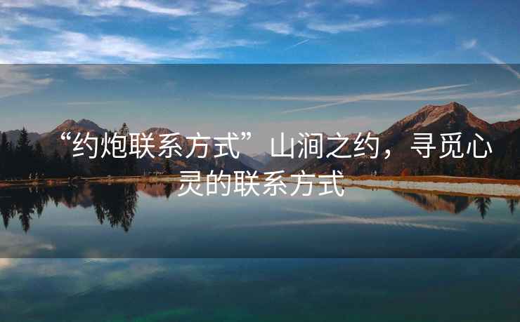 “約炮聯(lián)系方式”山澗之約，尋覓心靈的聯(lián)系方式