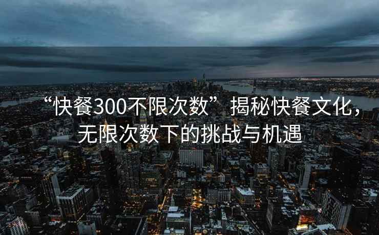 “快餐300不限次數”揭秘快餐文化，無限次數下的挑戰與機遇