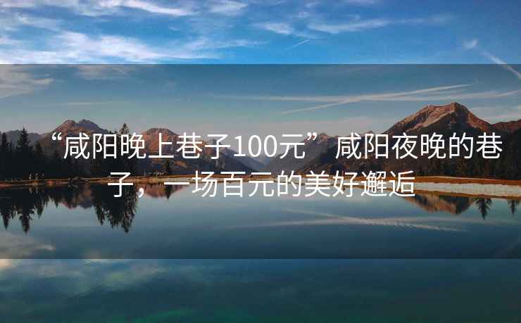 “咸陽晚上巷子100元”咸陽夜晚的巷子，一場百元的美好邂逅