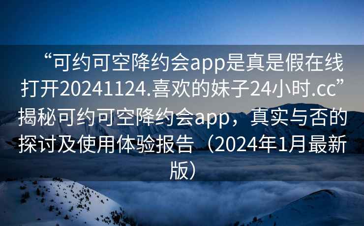 “可約可空降約會app是真是假在線打開20241124.喜歡的妹子24小時.cc”揭秘可約可空降約會app，真實與否的探討及使用體驗報告（2024年1月最新版）