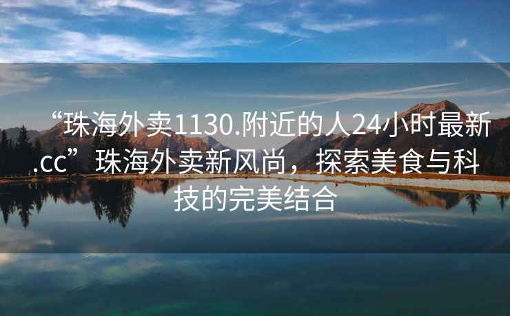 “珠海外賣1130.附近的人24小時最新.cc”珠海外賣新風(fēng)尚，探索美食與科技的完美結(jié)合