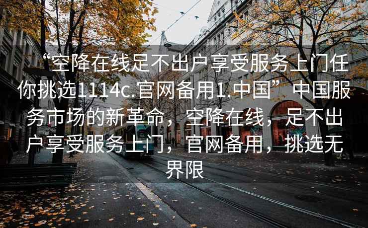 “空降在線足不出戶享受服務上門任你挑選1114c.官網備用1.中國”中國服務市場的新革命，空降在線，足不出戶享受服務上門，官網備用，挑選無界限