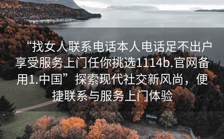 “找女人聯系電話本人電話足不出戶享受服務上門任你挑選1114b.官網備用1.中國”探索現代社交新風尚，便捷聯系與服務上門體驗