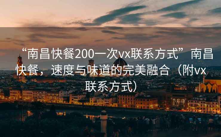 “南昌快餐200一次vx聯(lián)系方式”南昌快餐，速度與味道的完美融合（附vx聯(lián)系方式）