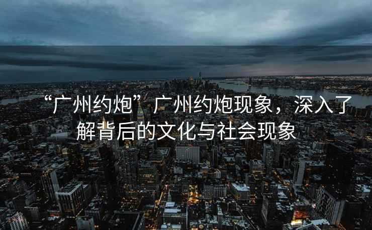 “廣州約炮”廣州約炮現象，深入了解背后的文化與社會現象