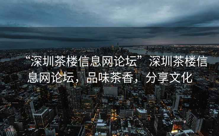 “深圳茶樓信息網論壇”深圳茶樓信息網論壇，品味茶香，分享文化