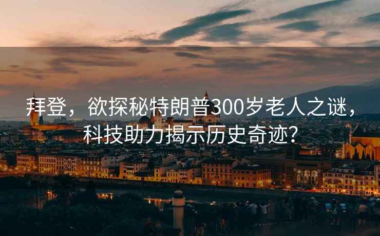 拜登，欲探秘特朗普300歲老人之謎，科技助力揭示歷史奇跡？