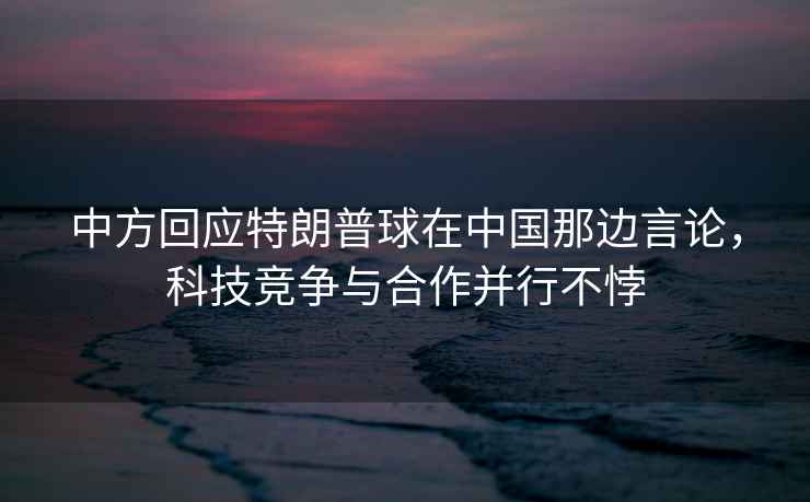 中方回應特朗普球在中國那邊言論，科技競爭與合作并行不悖