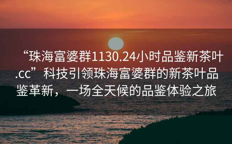 “珠海富婆群1130.24小時品鑒新茶葉.cc”科技引領珠海富婆群的新茶葉品鑒革新，一場全天候的品鑒體驗之旅