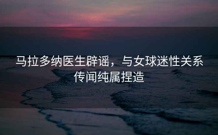 馬拉多納醫生辟謠，與女球迷性關系傳聞純屬捏造