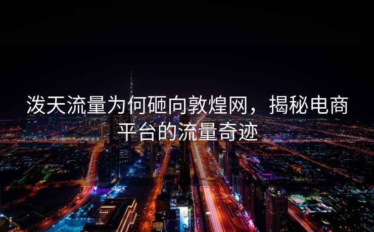潑天流量為何砸向敦煌網(wǎng)，揭秘電商平臺(tái)的流量奇跡