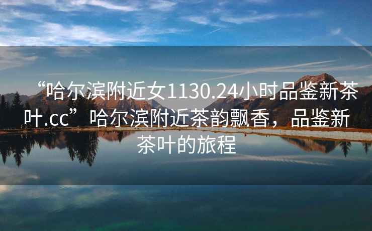 “哈爾濱附近女1130.24小時品鑒新茶葉.cc”哈爾濱附近茶韻飄香，品鑒新茶葉的旅程