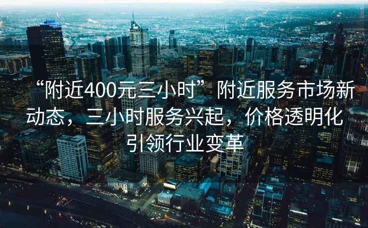“附近400元三小時(shí)”附近服務(wù)市場(chǎng)新動(dòng)態(tài)，三小時(shí)服務(wù)興起，價(jià)格透明化引領(lǐng)行業(yè)變革