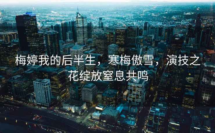 梅婷我的后半生，寒梅傲雪，演技之花綻放窒息共鳴