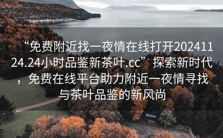 “免費(fèi)附近找一夜情在線(xiàn)打開(kāi)20241124.24小時(shí)品鑒新茶葉.cc”探索新時(shí)代，免費(fèi)在線(xiàn)平臺(tái)助力附近一夜情尋找與茶葉品鑒的新風(fēng)尚