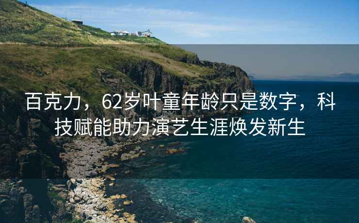 百克力，62歲葉童年齡只是數字，科技賦能助力演藝生涯煥發新生
