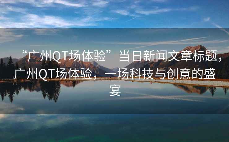 “廣州QT場體驗”當日新聞文章標題，廣州QT場體驗，一場科技與創意的盛宴