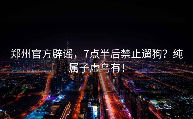 鄭州官方辟謠，7點半后禁止遛狗？純屬子虛烏有！