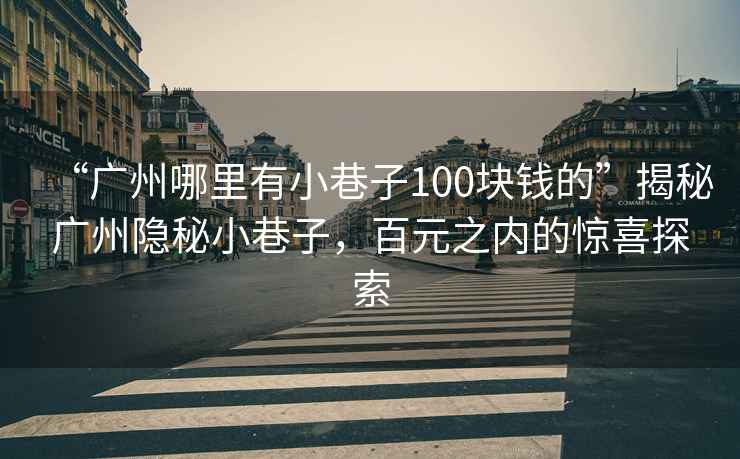 “廣州哪里有小巷子100塊錢的”揭秘廣州隱秘小巷子，百元之內的驚喜探索
