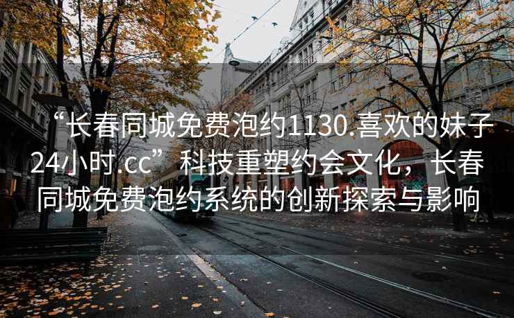 “長春同城免費泡約1130.喜歡的妹子24小時.cc”科技重塑約會文化，長春同城免費泡約系統的創新探索與影響