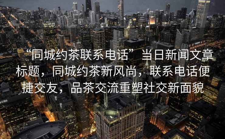 “同城約茶聯系電話”當日新聞文章標題，同城約茶新風尚，聯系電話便捷交友，品茶交流重塑社交新面貌
