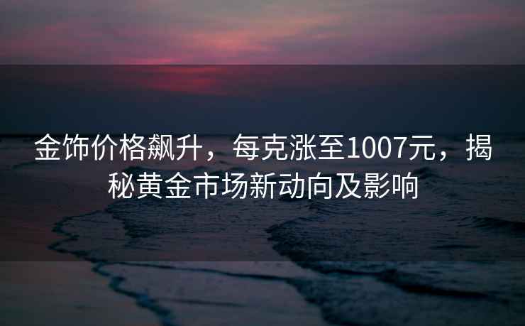 金飾價(jià)格飆升，每克漲至1007元，揭秘黃金市場新動(dòng)向及影響