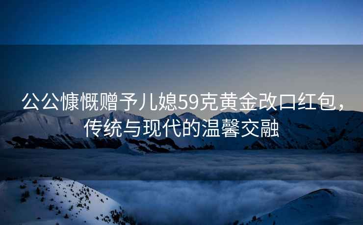 公公慷慨贈(zèng)予兒媳59克黃金改口紅包，傳統(tǒng)與現(xiàn)代的溫馨交融