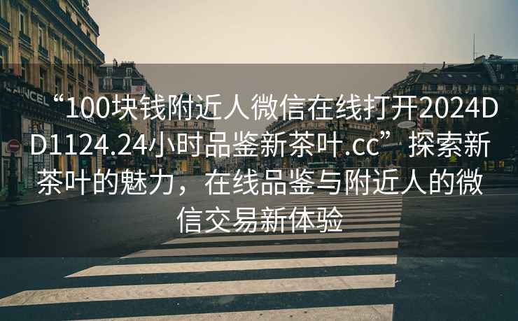 “100塊錢附近人微信在線打開2024DD1124.24小時品鑒新茶葉.cc”探索新茶葉的魅力，在線品鑒與附近人的微信交易新體驗