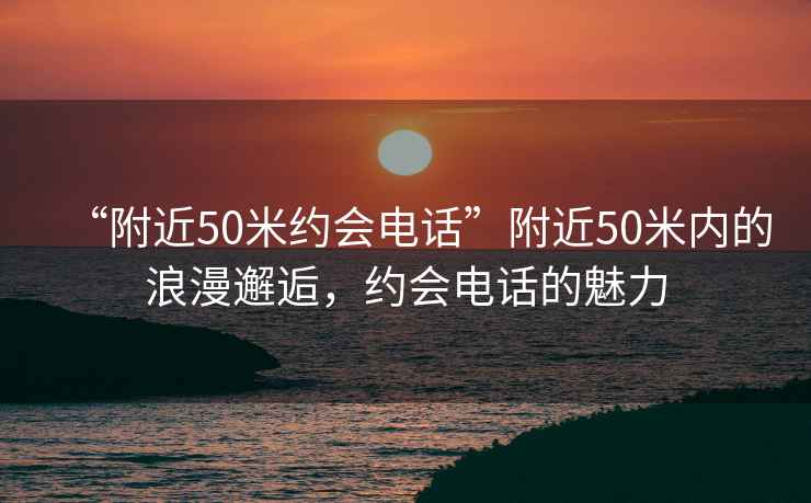 “附近50米約會電話”附近50米內的浪漫邂逅，約會電話的魅力