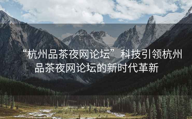 “杭州品茶夜網論壇”科技引領杭州品茶夜網論壇的新時代革新