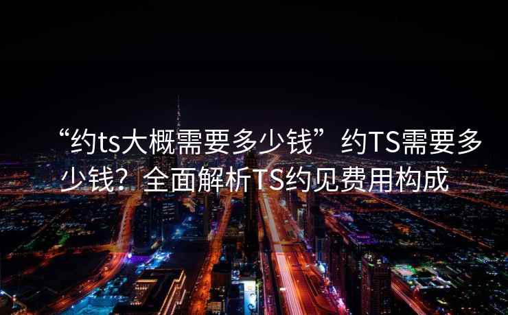 “約ts大概需要多少錢”約TS需要多少錢？全面解析TS約見費用構成