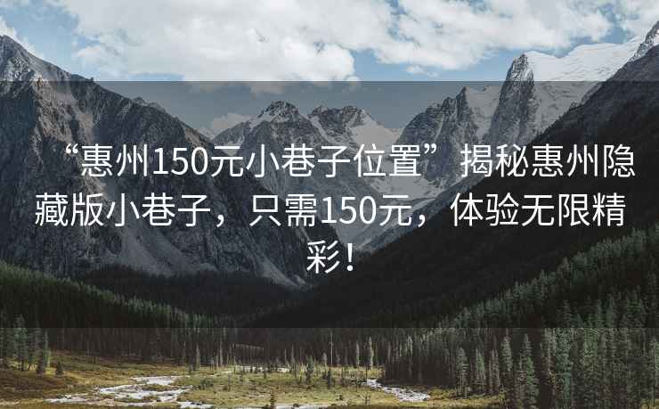 “惠州150元小巷子位置”揭秘惠州隱藏版小巷子，只需150元，體驗無限精彩！