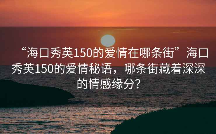 “海口秀英150的愛情在哪條街”海口秀英150的愛情秘語，哪條街藏著深深的情感緣分？