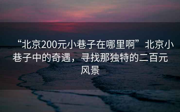 “北京200元小巷子在哪里啊”北京小巷子中的奇遇，尋找那獨特的二百元風景