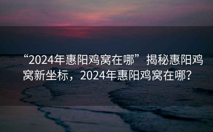 “2024年惠陽(yáng)雞窩在哪”揭秘惠陽(yáng)雞窩新坐標(biāo)，2024年惠陽(yáng)雞窩在哪？
