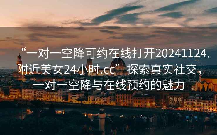 “一對一空降可約在線打開20241124.附近美女24小時.cc”探索真實社交，一對一空降與在線預約的魅力