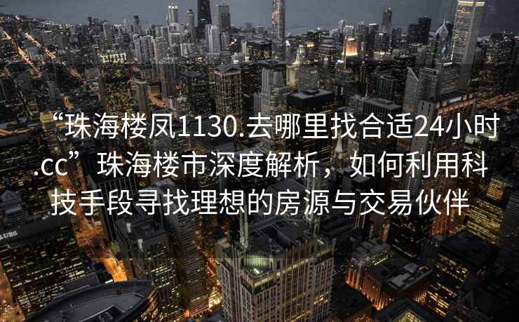 “珠海樓鳳1130.去哪里找合適24小時.cc”珠海樓市深度解析，如何利用科技手段尋找理想的房源與交易伙伴