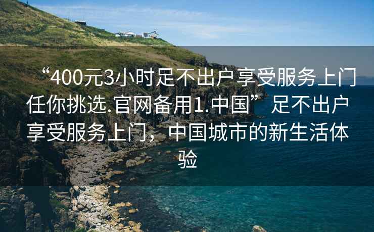 “400元3小時足不出戶享受服務上門任你挑選.官網(wǎng)備用1.中國”足不出戶享受服務上門，中國城市的新生活體驗
